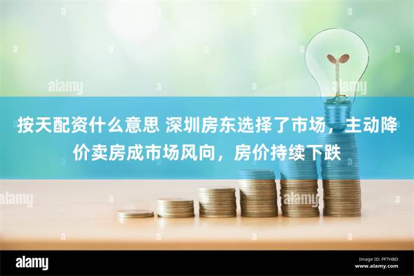 按天配资什么意思 深圳房东选择了市场，主动降价卖房成市场风向，房价持续下跌