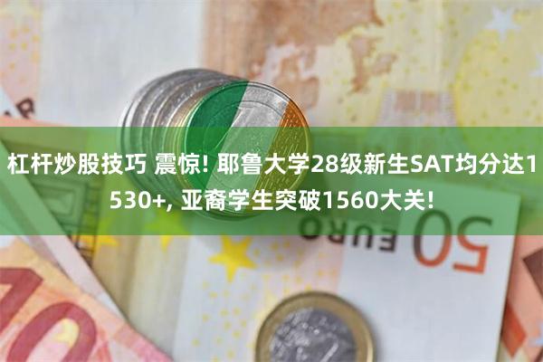 杠杆炒股技巧 震惊! 耶鲁大学28级新生SAT均分达1530+, 亚裔学生突破1560大关!