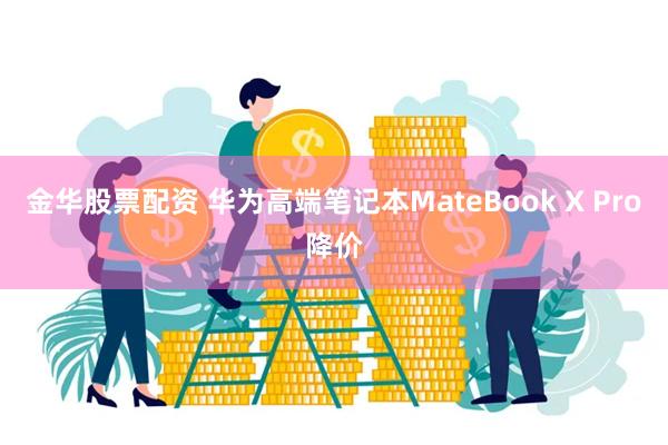 金华股票配资 华为高端笔记本MateBook X Pro降价