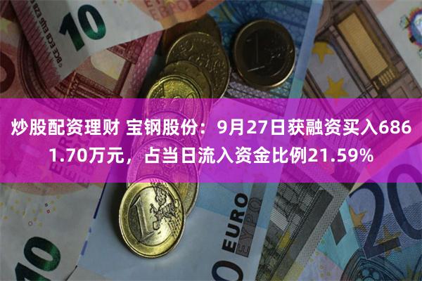 炒股配资理财 宝钢股份：9月27日获融资买入6861.70万元，占当日流入资金比例21.59%