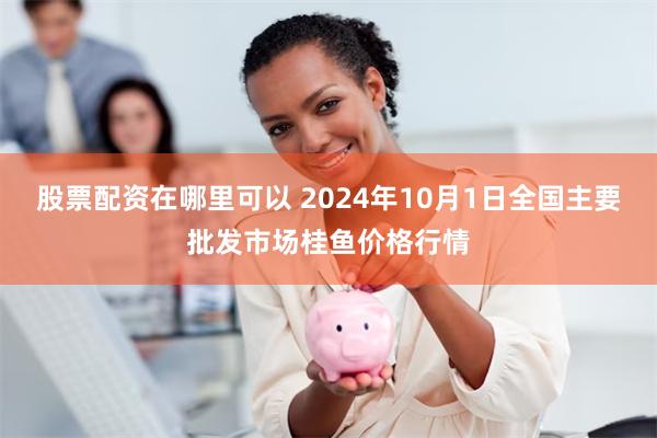 股票配资在哪里可以 2024年10月1日全国主要批发市场桂鱼价格行情