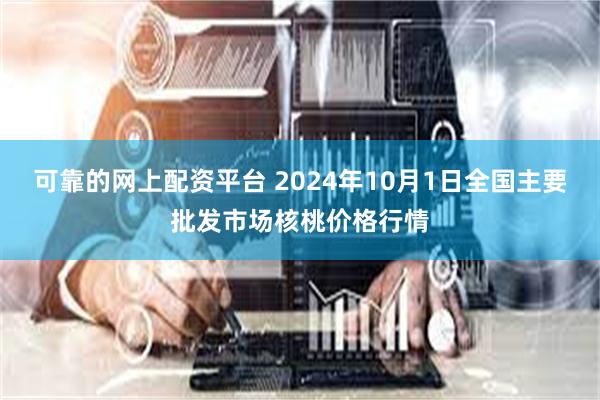 可靠的网上配资平台 2024年10月1日全国主要批发市场核桃价格行情