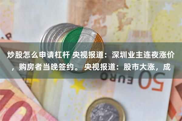 炒股怎么申请杠杆 央视报道：深圳业主连夜涨价，购房者当晚签约。 央视报道：股市大涨，成