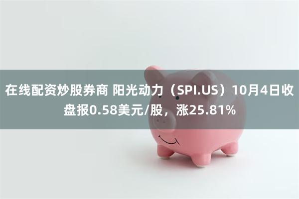 在线配资炒股券商 阳光动力（SPI.US）10月4日收盘报0.58美元/股，涨25.81%