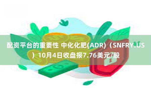 配资平台的重要性 中化化肥(ADR)（SNFRY.US）10月4日收盘报7.76美元/股