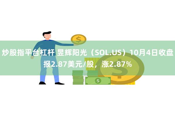 炒股指平台杠杆 昱辉阳光（SOL.US）10月4日收盘报2.87美元/股，涨2.87%