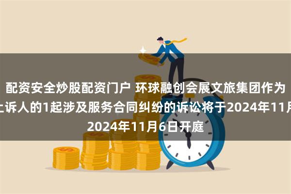 配资安全炒股配资门户 环球融创会展文旅集团作为被告/被上诉人的1起涉及服务合同纠纷的诉讼将于2024年11月6日开庭