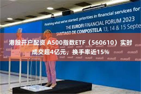 港股开户配资 A500指数ETF（560610）实时成交超4亿元，换手率近15%