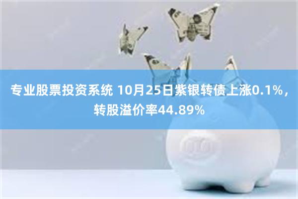 专业股票投资系统 10月25日紫银转债上涨0.1%，转股溢价率44.89%