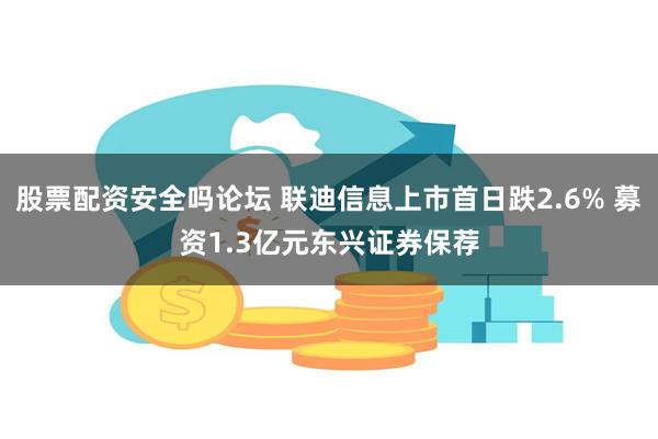 股票配资安全吗论坛 联迪信息上市首日跌2.6% 募资1.3亿元东兴证券保荐