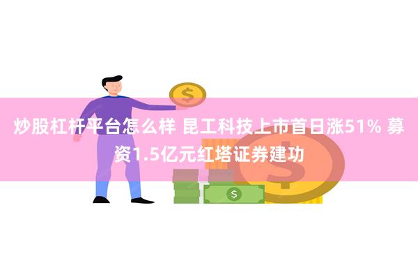 炒股杠杆平台怎么样 昆工科技上市首日涨51% 募资1.5亿元红塔证券建功