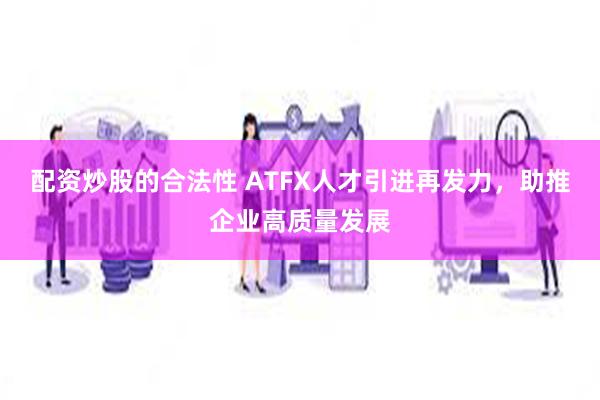 配资炒股的合法性 ATFX人才引进再发力，助推企业高质量发展