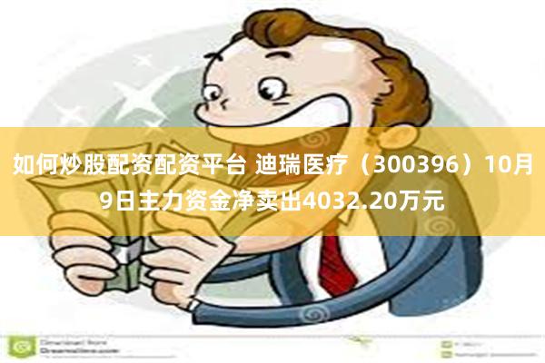 如何炒股配资配资平台 迪瑞医疗（300396）10月9日主力资金净卖出4032.20万元