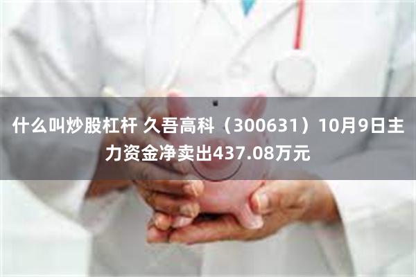 什么叫炒股杠杆 久吾高科（300631）10月9日主力资金净卖出437.08万元