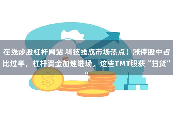 在线炒股杠杆网站 科技线成市场热点！涨停股中占比过半，杠杆资金加速进场，这些TMT股获“扫货”