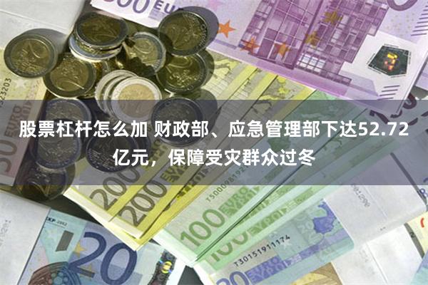 股票杠杆怎么加 财政部、应急管理部下达52.72亿元，保障受灾群众过冬