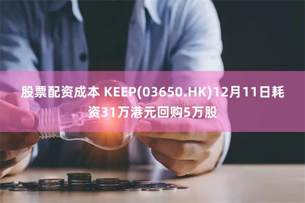 股票配资成本 KEEP(03650.HK)12月11日耗资31万港元回购5万股