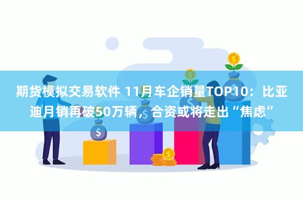 期货模拟交易软件 11月车企销量TOP10：比亚迪月销再破50万辆，合资或将走出“焦虑”