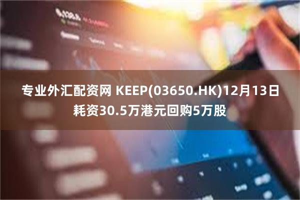 专业外汇配资网 KEEP(03650.HK)12月13日耗资30.5万港元回购5万股