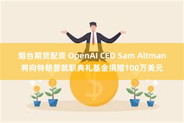 烟台期货配资 OpenAI CEO Sam Altman将向特朗普就职典礼基金捐赠100万美元