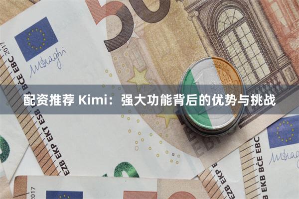 配资推荐 Kimi：强大功能背后的优势与挑战