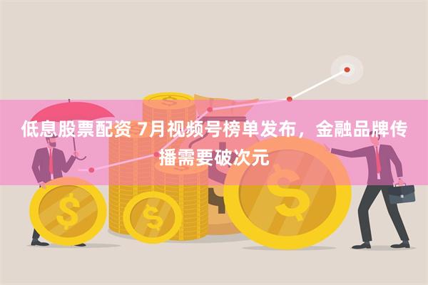 低息股票配资 7月视频号榜单发布，金融品牌传播需要破次元