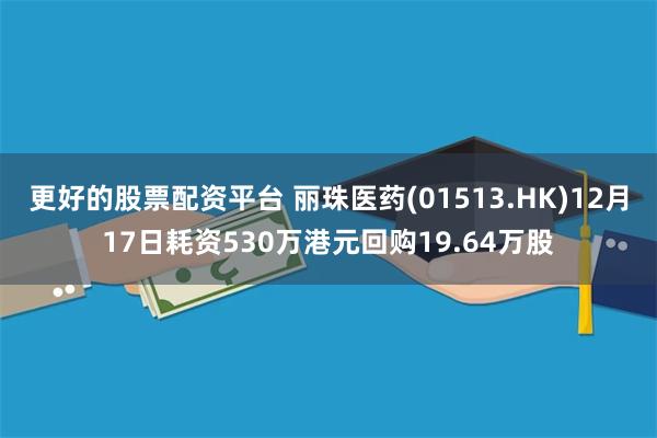 更好的股票配资平台 丽珠医药(01513.HK)12月17日耗资530万港元回购19.64万股