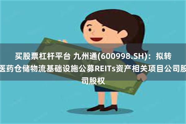 买股票杠杆平台 九州通(600998.SH)：拟转让医药仓储物流基础设施公募REITs资产相关项目公司股权