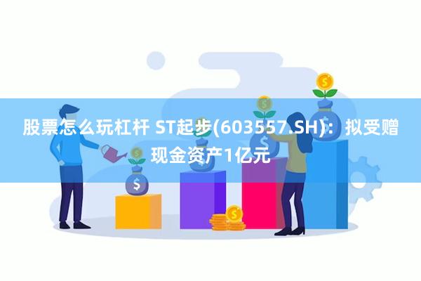 股票怎么玩杠杆 ST起步(603557.SH)：拟受赠现金资产1亿元