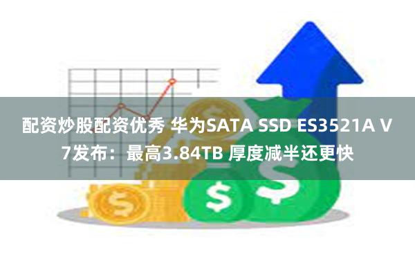 配资炒股配资优秀 华为SATA SSD ES3521A V7发布：最高3.84TB 厚度减半还更快