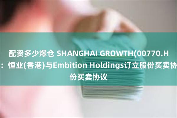 配资多少爆仓 SHANGHAI GROWTH(00770.HK)：恒业(香港)与Embition Holdings订立股份买卖协议