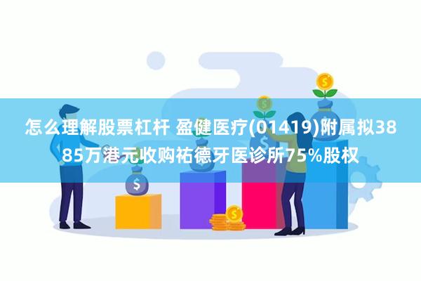 怎么理解股票杠杆 盈健医疗(01419)附属拟3885万港元收购祐德牙医诊所75%股权