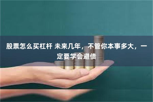 股票怎么买杠杆 未来几年，不管你本事多大，一定要学会避债