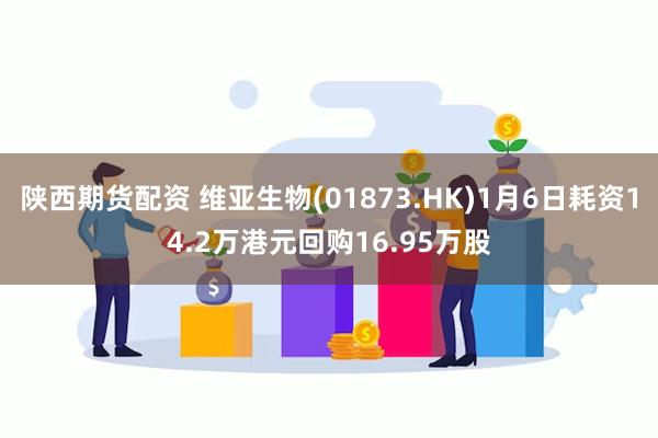 陕西期货配资 维亚生物(01873.HK)1月6日耗资14.2万港元回购16.95万股