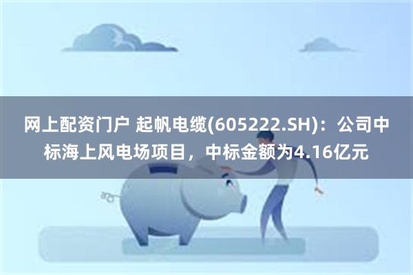 网上配资门户 起帆电缆(605222.SH)：公司中标海上风电场项目，中标金额为4.16亿元