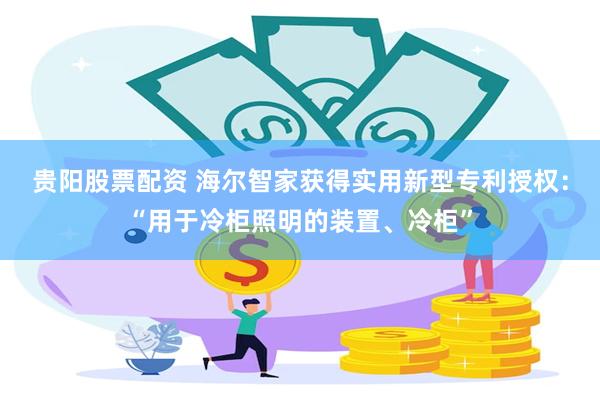 贵阳股票配资 海尔智家获得实用新型专利授权：“用于冷柜照明的装置、冷柜”