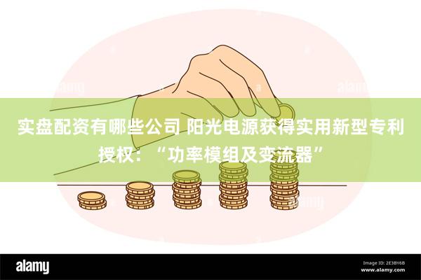 实盘配资有哪些公司 阳光电源获得实用新型专利授权：“功率模组及变流器”