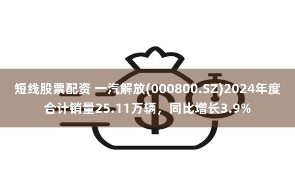 短线股票配资 一汽解放(000800.SZ)2024年度合计销量25.11万辆，同比增长3.9%