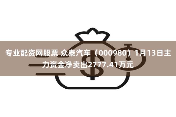 专业配资网股票 众泰汽车（000980）1月13日主力资金净卖出2777.41万元