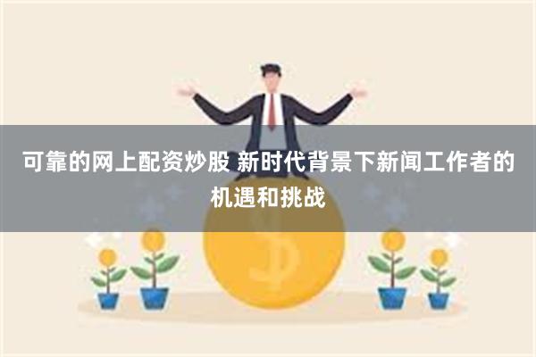 可靠的网上配资炒股 新时代背景下新闻工作者的机遇和挑战