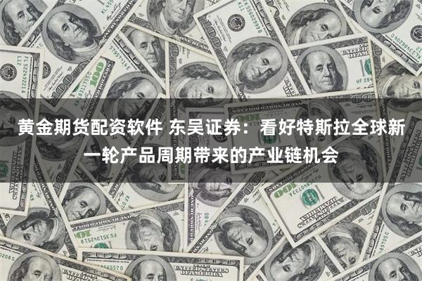 黄金期货配资软件 东吴证券：看好特斯拉全球新一轮产品周期带来的产业链机会