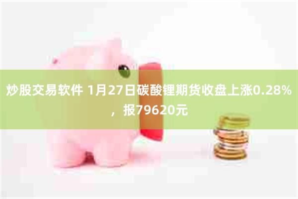 炒股交易软件 1月27日碳酸锂期货收盘上涨0.28%，报79620元