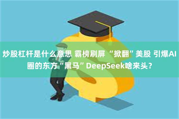 炒股杠杆是什么意思 霸榜刷屏 “掀翻”美股 引爆AI圈的东方“黑马”DeepSeek啥来头？