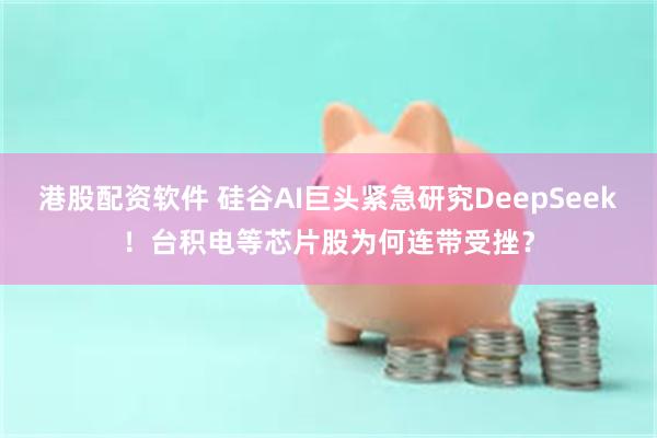 港股配资软件 硅谷AI巨头紧急研究DeepSeek！台积电等芯片股为何连带受挫？