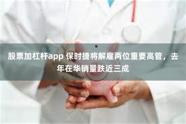 股票加杠杆app 保时捷将解雇两位重要高管，去年在华销量跌近三成