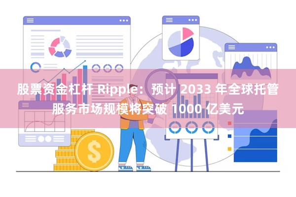 股票资金杠杆 Ripple：预计 2033 年全球托管服务市场规模将突破 1000 亿美元