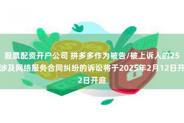 股票配资开户公司 拼多多作为被告/被上诉人的25起涉及网络服务合同纠纷的诉讼将于2025年2月12日开庭