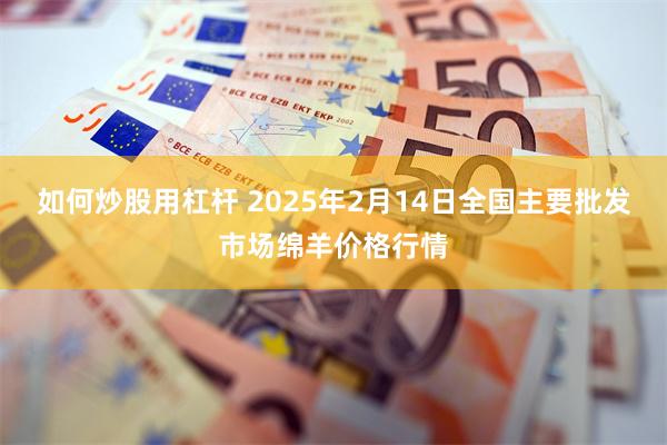 如何炒股用杠杆 2025年2月14日全国主要批发市场绵羊价格行情