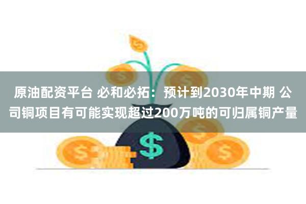 原油配资平台 必和必拓：预计到2030年中期 公司铜项目有可能实现超过200万吨的可归属铜产量