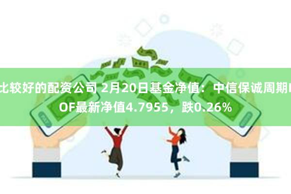 比较好的配资公司 2月20日基金净值：中信保诚周期LOF最新净值4.7955，跌0.26%